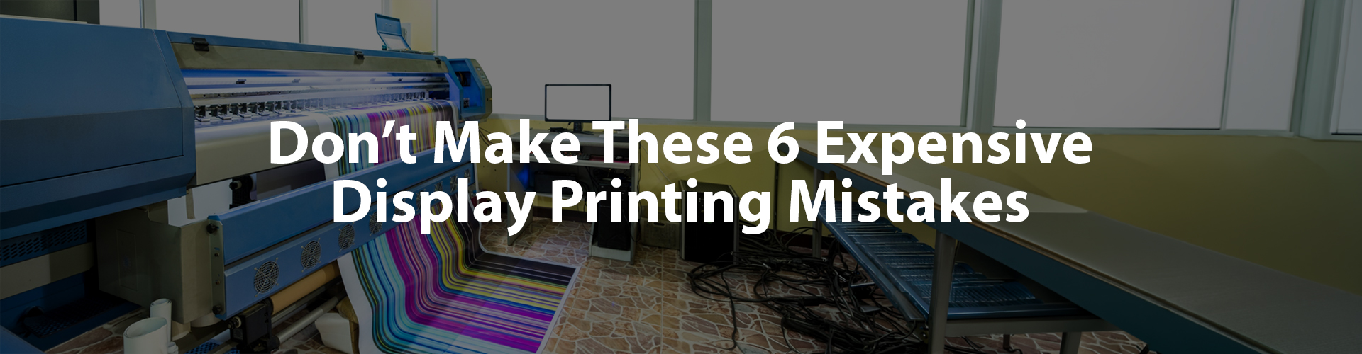 Don’t Make These 6 Expensive Display Printing Mistakes